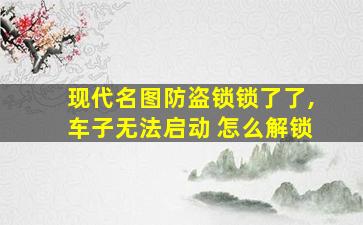 现代名图防盗锁锁了了,车子无法启动 怎么解锁